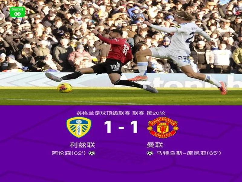 剑南春丨曼联1-1利兹联，阿伦森破门，齐尔克泽助攻库尼亚扳平